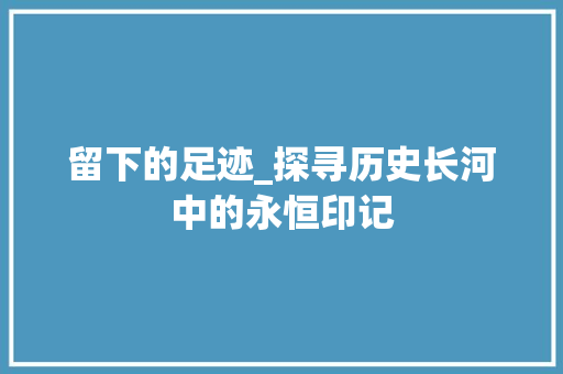 留下的足迹_探寻历史长河中的永恒印记