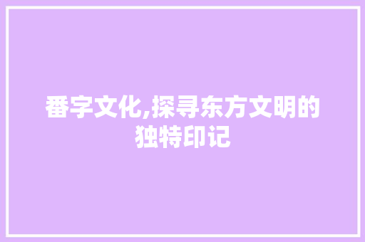 番字文化,探寻东方文明的独特印记