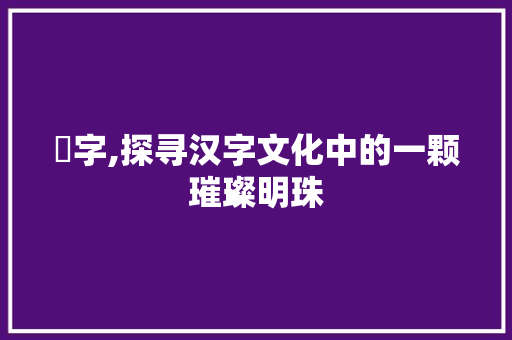 尛字,探寻汉字文化中的一颗璀璨明珠
