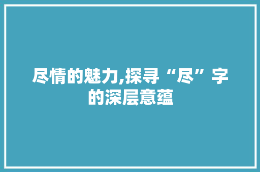 尽情的魅力,探寻“尽”字的深层意蕴