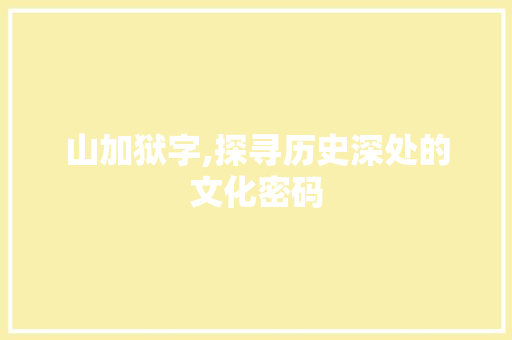 山加狱字,探寻历史深处的文化密码