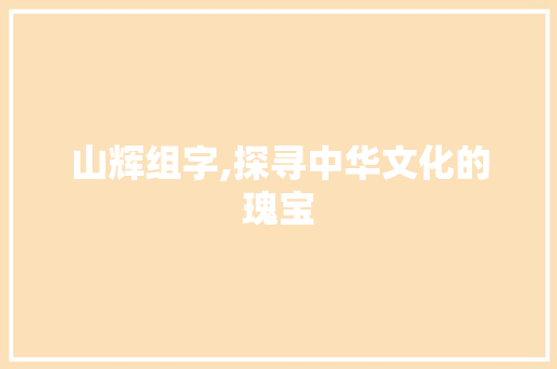 山辉组字,探寻中华文化的瑰宝
