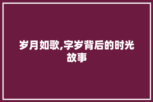 岁月如歌,字岁背后的时光故事