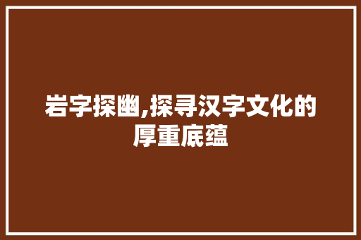 岩字探幽,探寻汉字文化的厚重底蕴