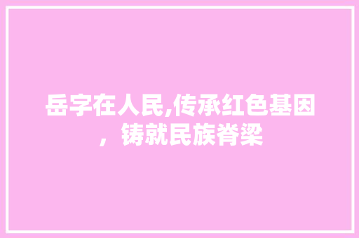 岳字在人民,传承红色基因，铸就民族脊梁