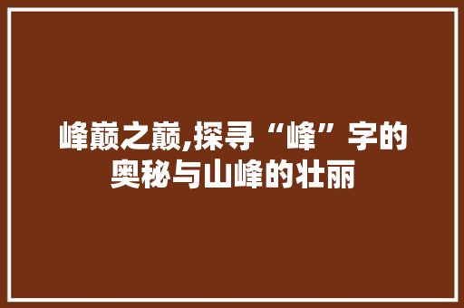 峰巅之巅,探寻“峰”字的奥秘与山峰的壮丽