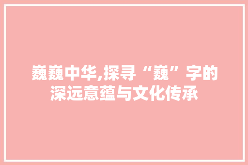 巍巍中华,探寻“巍”字的深远意蕴与文化传承