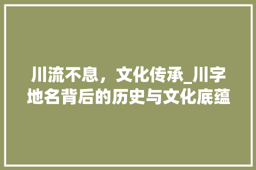 川流不息，文化传承_川字地名背后的历史与文化底蕴