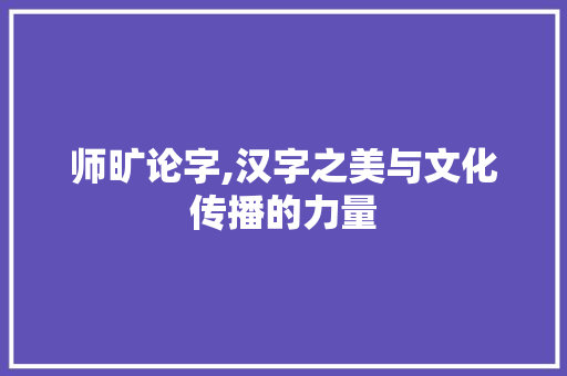 师旷论字,汉字之美与文化传播的力量