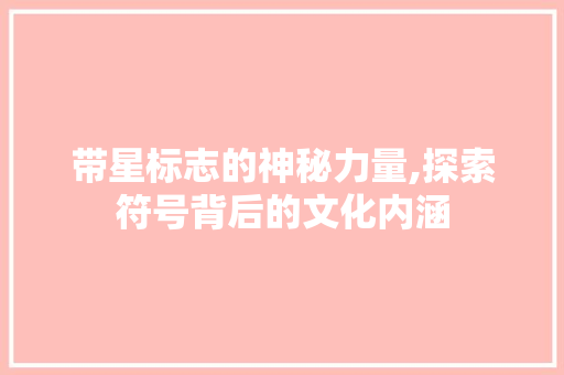带星标志的神秘力量,探索符号背后的文化内涵