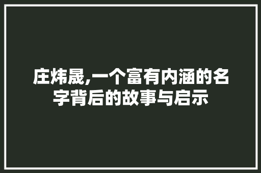 庄炜晟,一个富有内涵的名字背后的故事与启示