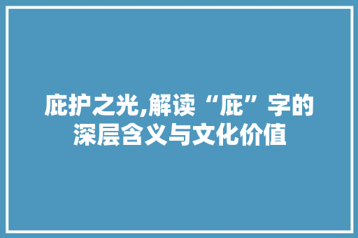 庇护之光,解读“庇”字的深层含义与文化价值