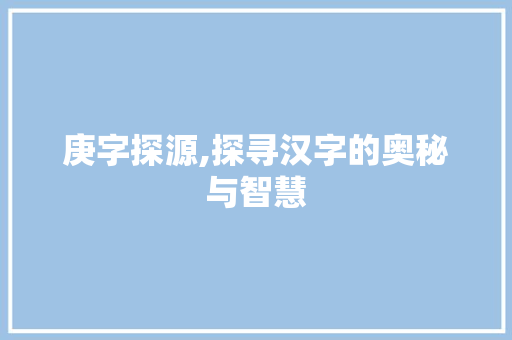 庚字探源,探寻汉字的奥秘与智慧