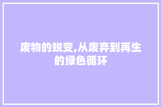 废物的蜕变,从废弃到再生的绿色循环
