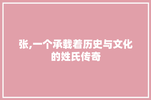 张,一个承载着历史与文化的姓氏传奇