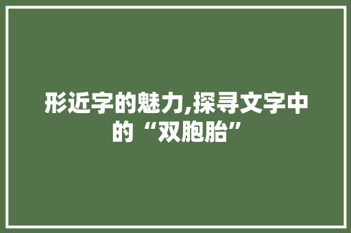 形近字的魅力,探寻文字中的“双胞胎”
