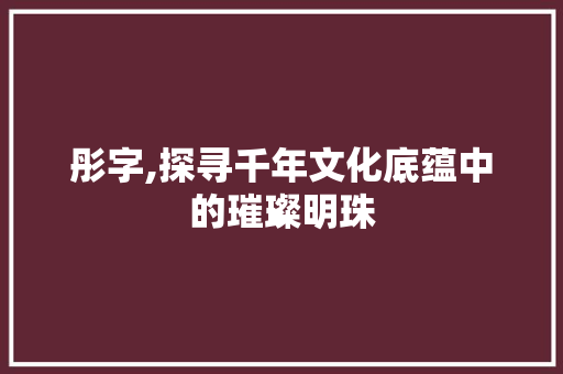 彤字,探寻千年文化底蕴中的璀璨明珠