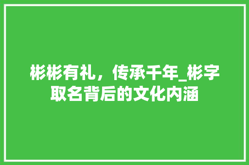 彬彬有礼，传承千年_彬字取名背后的文化内涵