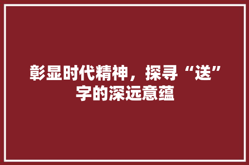 彰显时代精神，探寻“送”字的深远意蕴