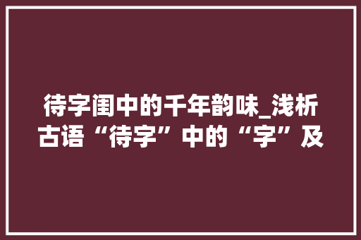 待字闺中的千年韵味_浅析古语“待字”中的“字”及其文化内涵