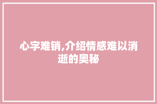 心字难销,介绍情感难以消逝的奥秘