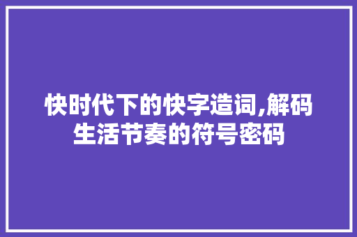 快时代下的快字造词,解码生活节奏的符号密码