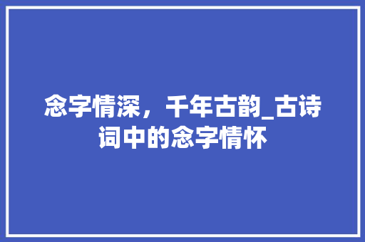 念字情深，千年古韵_古诗词中的念字情怀