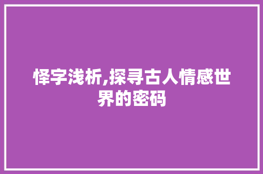 怿字浅析,探寻古人情感世界的密码