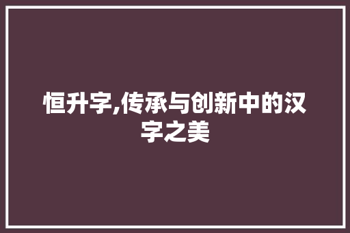 恒升字,传承与创新中的汉字之美