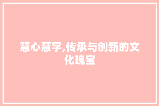 慧心慧字,传承与创新的文化瑰宝
