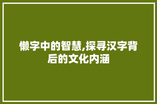 懒字中的智慧,探寻汉字背后的文化内涵