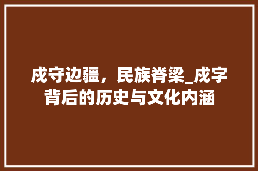 戍守边疆，民族脊梁_戍字背后的历史与文化内涵