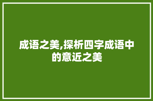 成语之美,探析四字成语中的意近之美