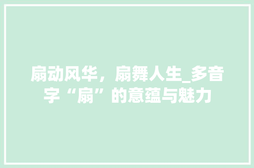 扇动风华，扇舞人生_多音字“扇”的意蕴与魅力