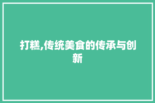 打糕,传统美食的传承与创新