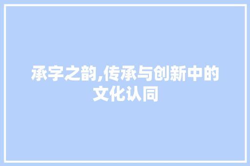 承字之韵,传承与创新中的文化认同