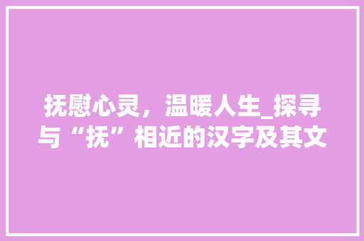 抚慰心灵，温暖人生_探寻与“抚”相近的汉字及其文化内涵