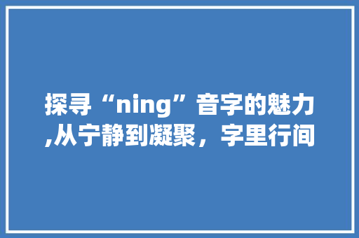 探寻“ning”音字的魅力,从宁静到凝聚，字里行间的智慧与力量