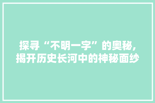 探寻“不明一字”的奥秘,揭开历史长河中的神秘面纱