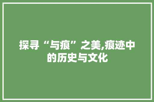 探寻“与痕”之美,痕迹中的历史与文化