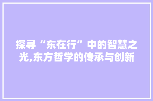 探寻“东在行”中的智慧之光,东方哲学的传承与创新