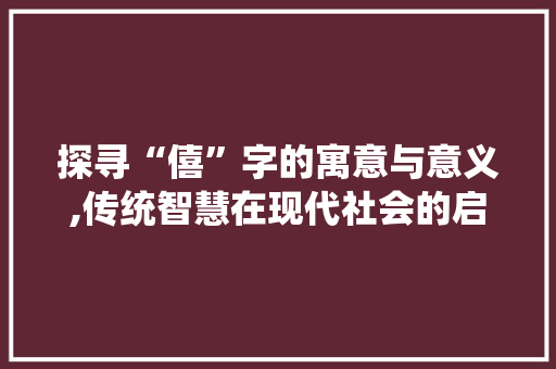 探寻“僖”字的寓意与意义,传统智慧在现代社会的启示
