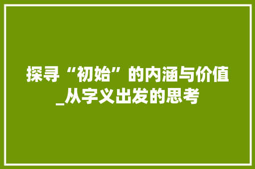 探寻“初始”的内涵与价值_从字义出发的思考