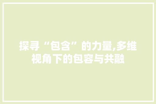 探寻“包含”的力量,多维视角下的包容与共融