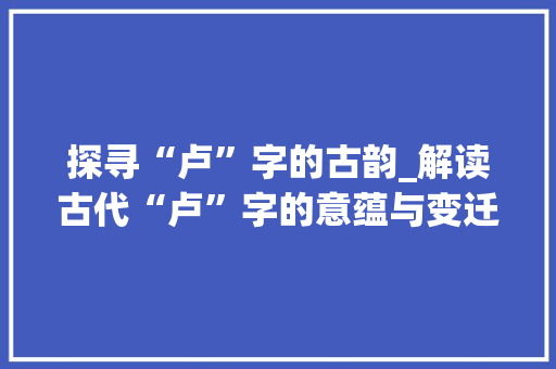 探寻“卢”字的古韵_解读古代“卢”字的意蕴与变迁