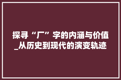 探寻“厂”字的内涵与价值_从历史到现代的演变轨迹