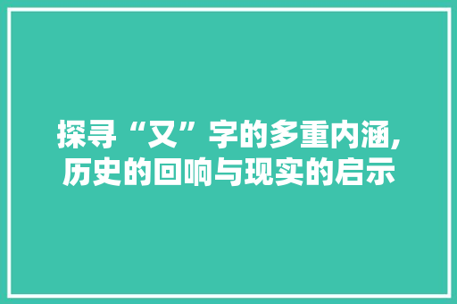 探寻“又”字的多重内涵,历史的回响与现实的启示