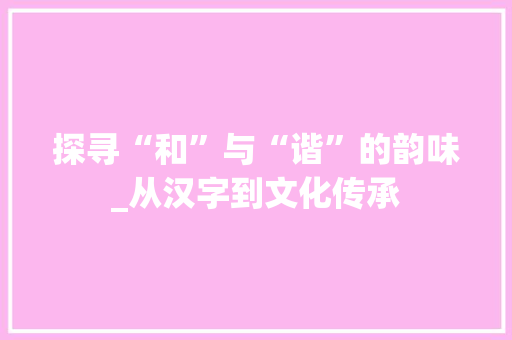 探寻“和”与“谐”的韵味_从汉字到文化传承