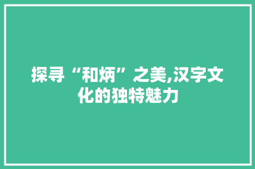 探寻“和炳”之美,汉字文化的独特魅力