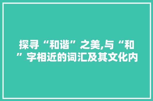 探寻“和谐”之美,与“和”字相近的词汇及其文化内涵
